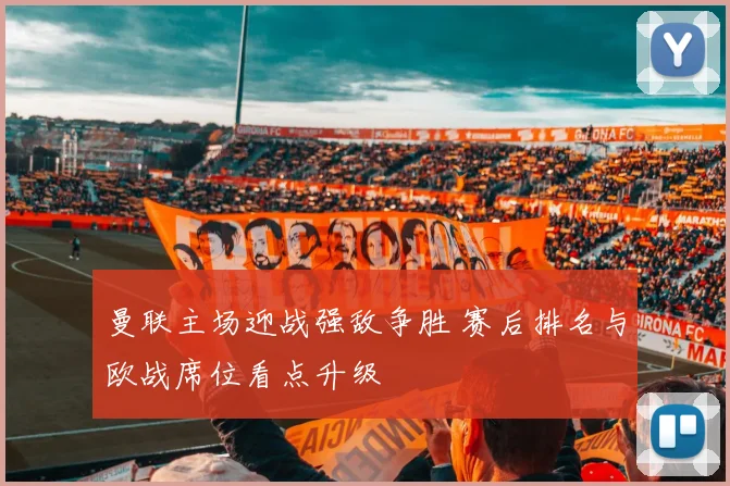 曼联主场迎战强敌争胜 赛后排名与欧战席位看点升级