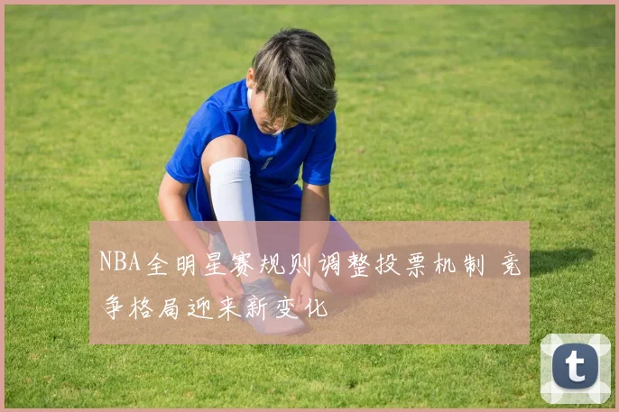 NBA全明星赛规则调整投票机制 竞争格局迎来新变化
