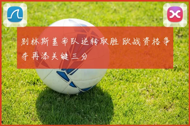 别林斯基率队逆转取胜 欧战资格争夺再添关键三分