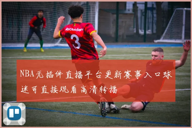 NBA无插件直播平台更新赛事入口球迷可直接观看高清转播