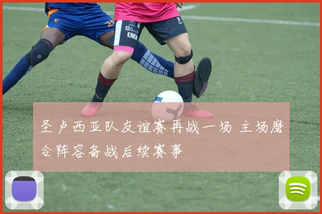 圣卢西亚队友谊赛再战一场 主场磨合阵容备战后续赛事