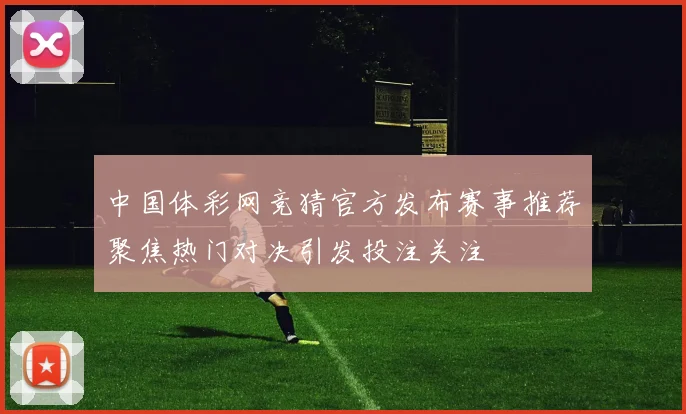 中国体彩网竞猜官方发布赛事推荐聚焦热门对决引发投注关注