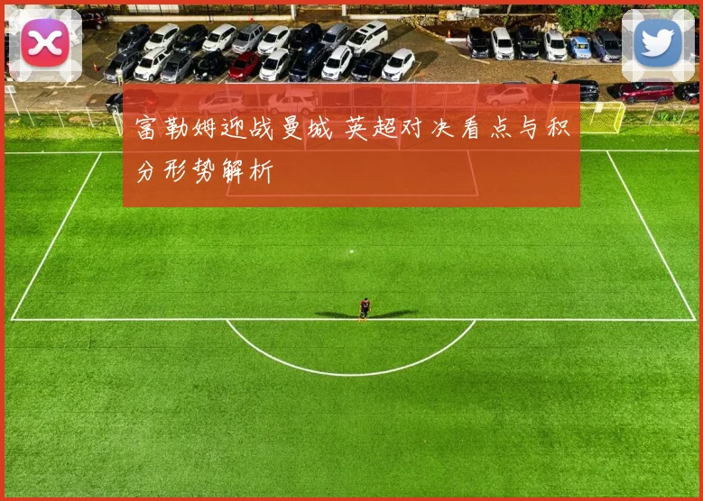 富勒姆迎战曼城 英超对决看点与积分形势解析