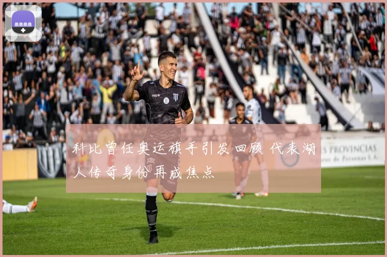 科比曾任奥运旗手引发回顾 代表湖人传奇身份再成焦点
