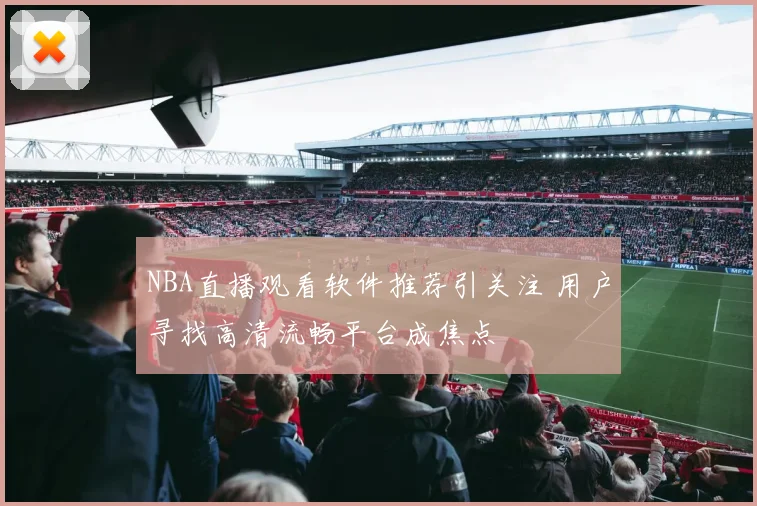 NBA直播观看软件推荐引关注 用户寻找高清流畅平台成焦点