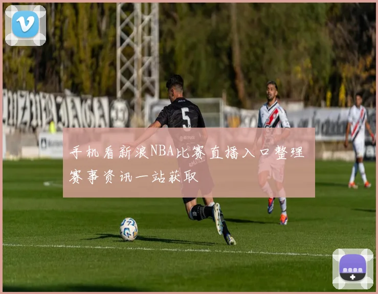 手机看新浪NBA比赛直播入口整理 赛事资讯一站获取