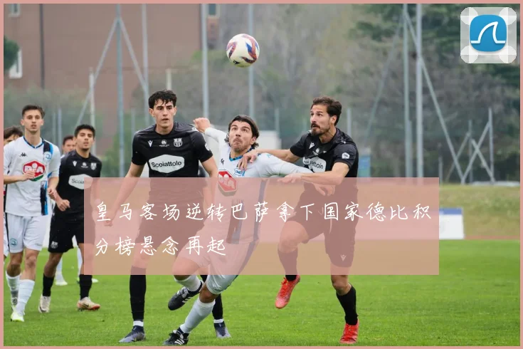 皇马客场逆转巴萨拿下国家德比积分榜悬念再起