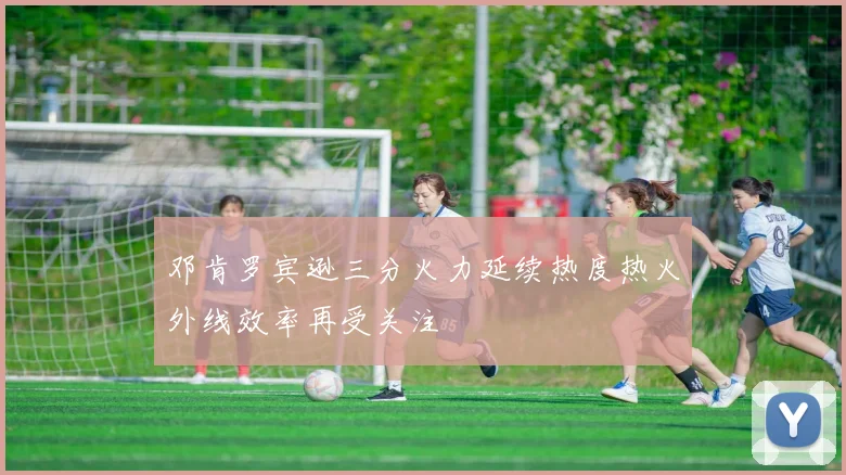 邓肯罗宾逊三分火力延续热度热火外线效率再受关注