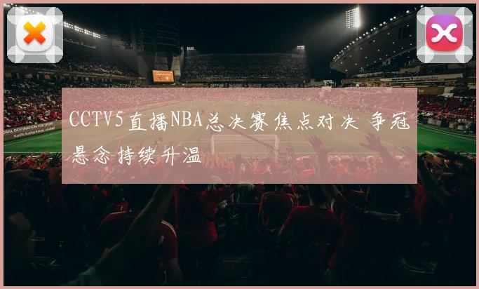 CCTV5直播NBA总决赛焦点对决 争冠悬念持续升温