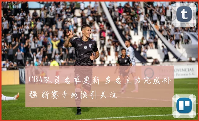 CBA队员名单更新 多名主力完成补强 新赛季轮换引关注