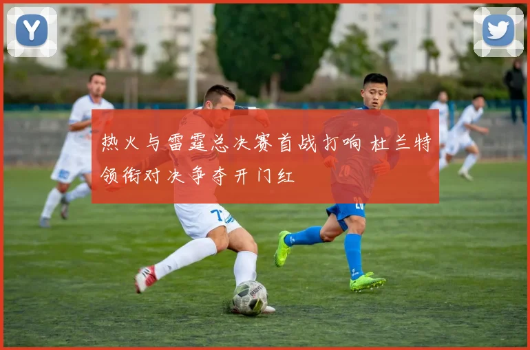 热火与雷霆总决赛首战打响 杜兰特领衔对决争夺开门红