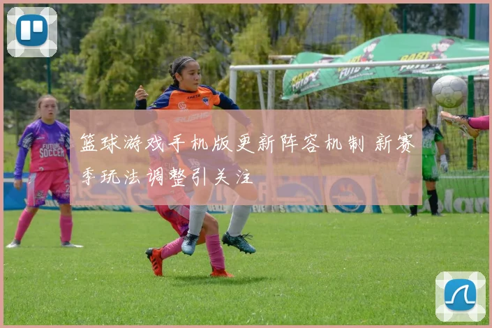 篮球游戏手机版更新阵容机制 新赛季玩法调整引关注