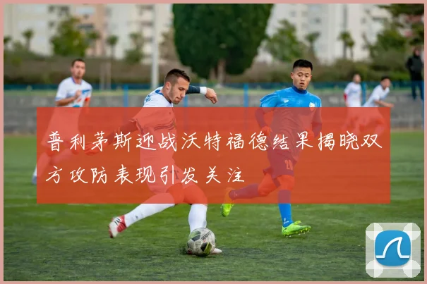 普利茅斯迎战沃特福德结果揭晓双方攻防表现引发关注