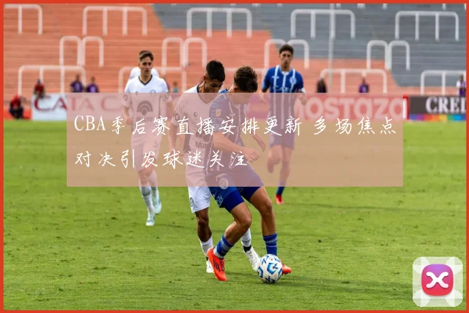 CBA季后赛直播安排更新 多场焦点对决引发球迷关注