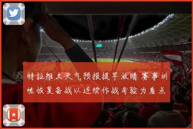 特拉维夫天气预报提早放晴 赛事训练恢复备战以连续作战考验为看点