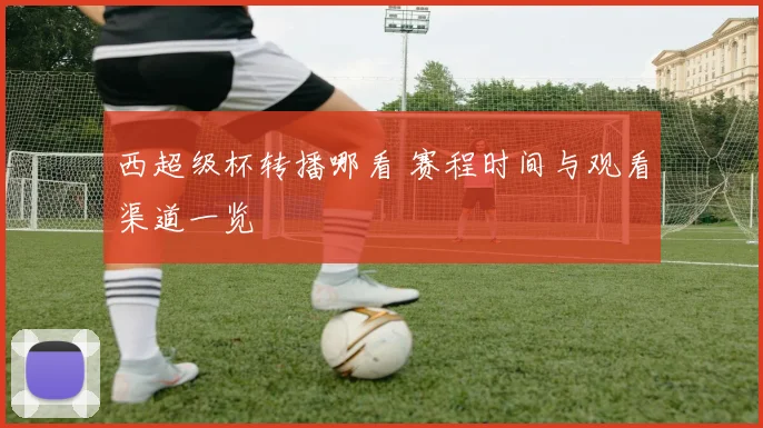 西超级杯转播哪看 赛程时间与观看渠道一览