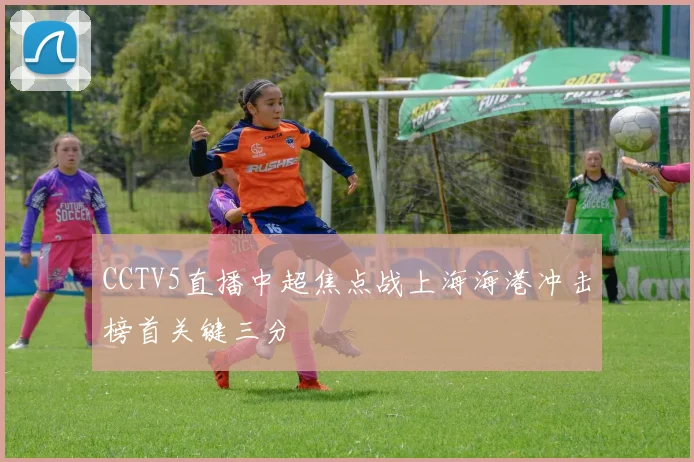 CCTV5直播中超焦点战上海海港冲击榜首关键三分