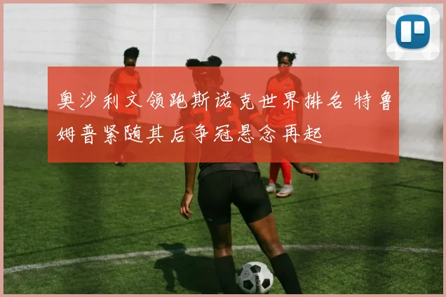 奥沙利文领跑斯诺克世界排名 特鲁姆普紧随其后争冠悬念再起