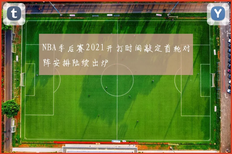 NBA季后赛2021开打时间敲定首轮对阵安排陆续出炉