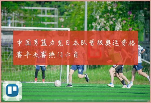 中国男篮力克日本队晋级奥运资格赛半决赛热门六肖