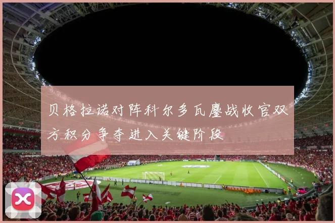 贝格拉诺对阵科尔多瓦鏖战收官双方积分争夺进入关键阶段