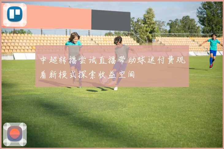 中超转播尝试直播带动球迷付费观看新模式探索收益空间