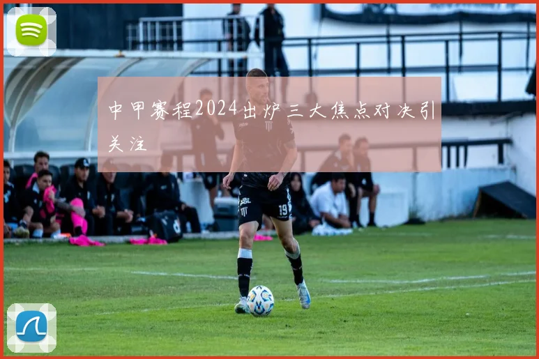 中甲赛程2024出炉三大焦点对决引关注