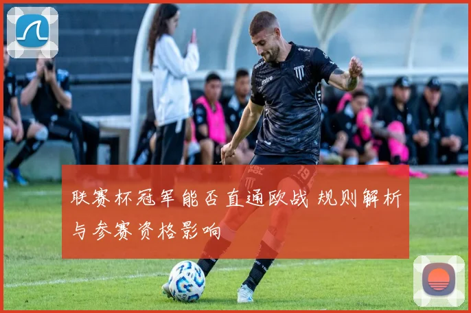 联赛杯冠军能否直通欧战 规则解析与参赛资格影响