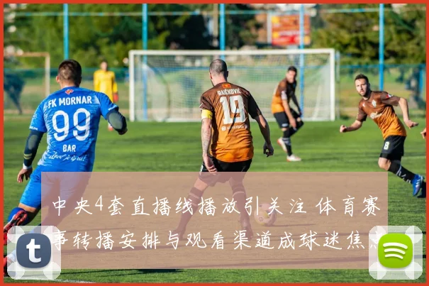 中央4套直播线播放引关注 体育赛事转播安排与观看渠道成球迷焦点