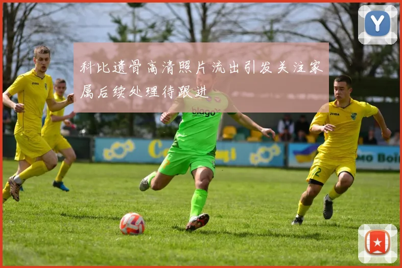 科比遗骨高清照片流出引发关注家属后续处理待跟进