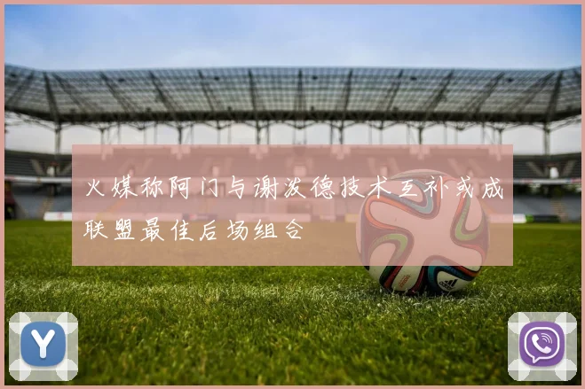 火媒称阿门与谢泼德技术互补或成联盟最佳后场组合