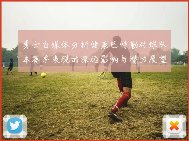 勇士自媒体分析健康巴特勒对球队本赛季表现的深远影响与潜力展望