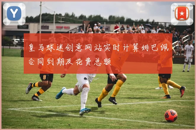 皇马球迷创意网站实时计算姆巴佩合同到期及花费总额