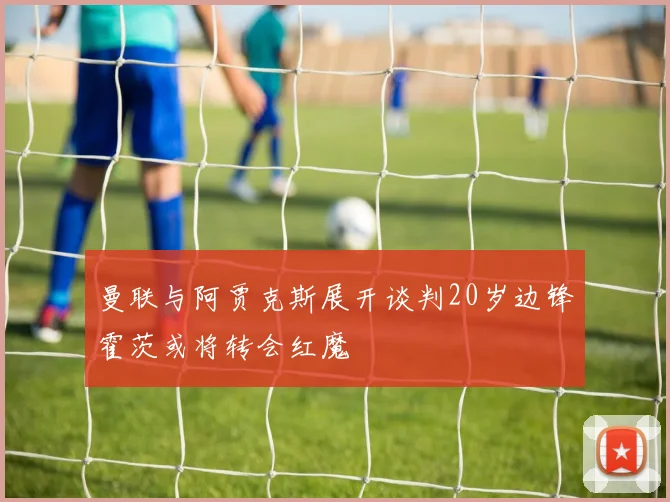 曼联与阿贾克斯展开谈判20岁边锋霍茨或将转会红魔