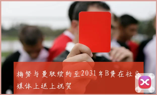 梅努与曼联续约至2031年B费在社交媒体上送上祝贺