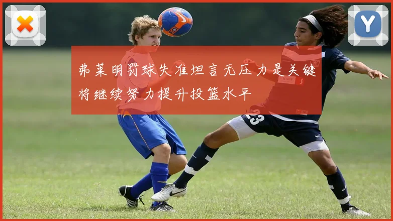 弗莱明罚球失准坦言无压力是关键将继续努力提升投篮水平