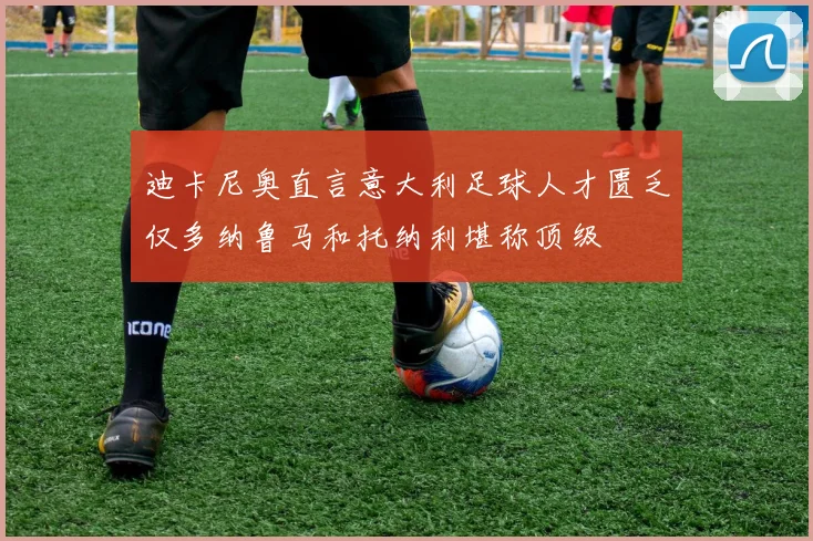 迪卡尼奥直言意大利足球人才匮乏仅多纳鲁马和托纳利堪称顶级