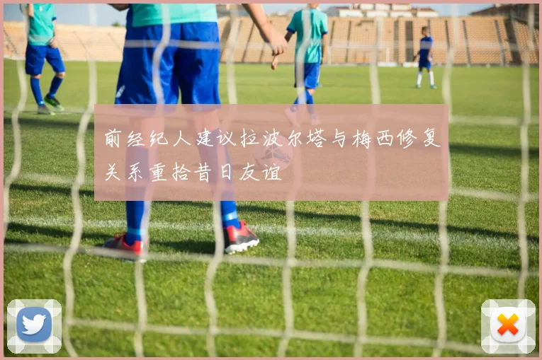 前经纪人建议拉波尔塔与梅西修复关系重拾昔日友谊