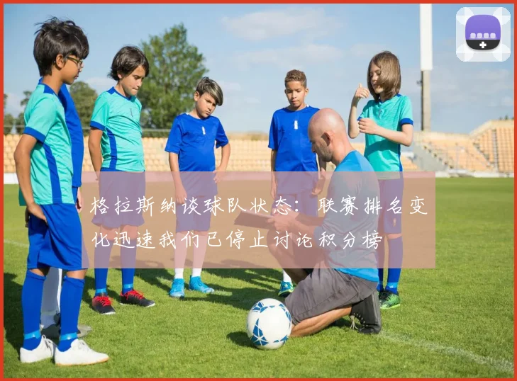 格拉斯纳谈球队状态：联赛排名变化迅速我们已停止讨论积分榜
