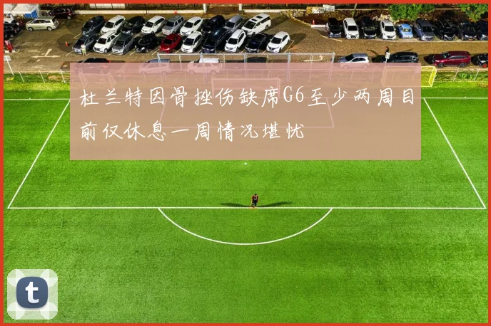 杜兰特因骨挫伤缺席G6至少两周目前仅休息一周情况堪忧