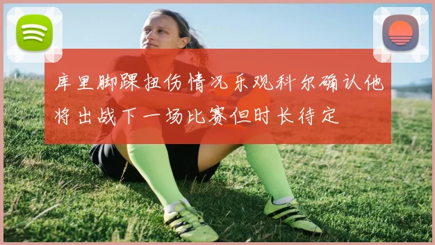 库里脚踝扭伤情况乐观科尔确认他将出战下一场比赛但时长待定