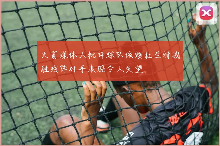 火箭媒体人批评球队依赖杜兰特战胜残阵对手表现令人失望