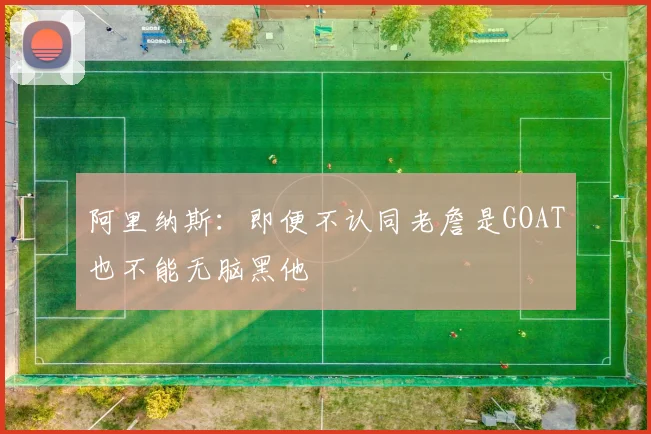 阿里纳斯：即便不认同老詹是GOAT也不能无脑黑他